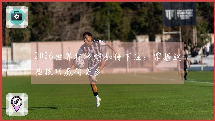 2026世界杯滚球如何下注，掌握这些技巧赢得更多