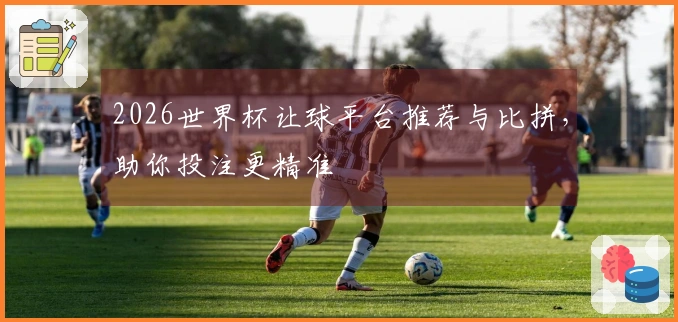 2026世界杯让球平台推荐与比拼，助你投注更精准