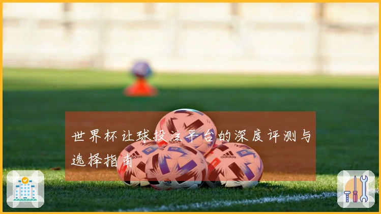 世界杯让球投注平台的深度评测与选择指南