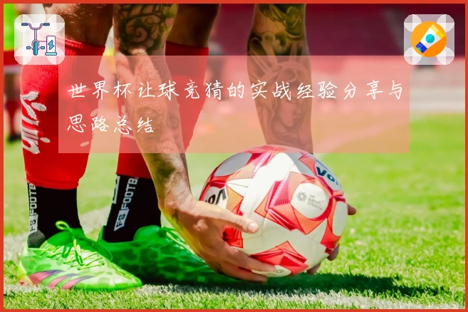 世界杯让球竞猜的实战经验分享与思路总结