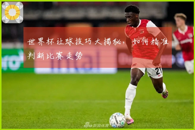 世界杯让球技巧大揭秘，如何精准判断比赛走势