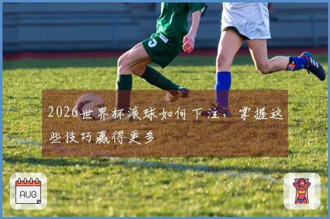 2026世界杯滚球如何下注，掌握这些技巧赢得更多