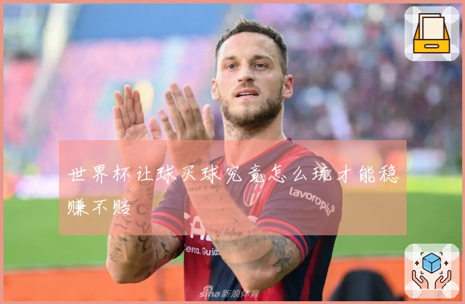 世界杯让球买球究竟怎么玩才能稳赚不赔