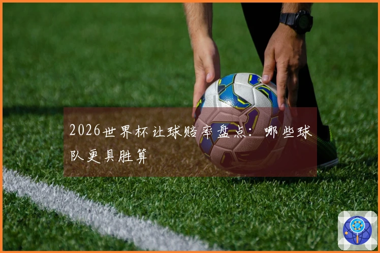 2026世界杯让球赔率盘点：哪些球队更具胜算