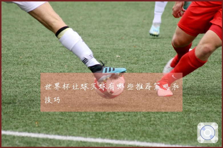 世界杯让球买球有哪些推荐策略和技巧