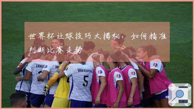 世界杯让球技巧大揭秘，如何精准判断比赛走势
