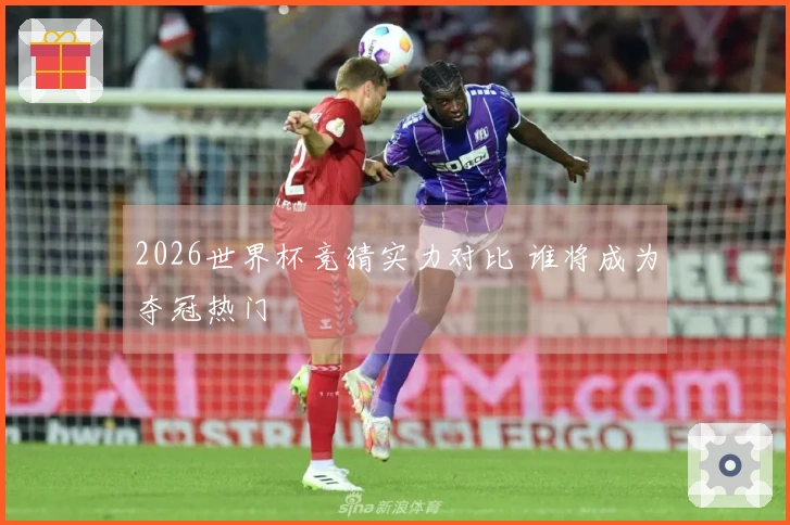 2026世界杯竞猜实力对比 谁将成为夺冠热门