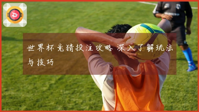 世界杯竞猜投注攻略 深入了解玩法与技巧