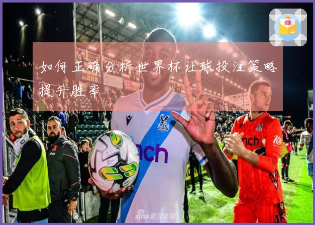 如何正确分析世界杯让球投注策略提升胜率