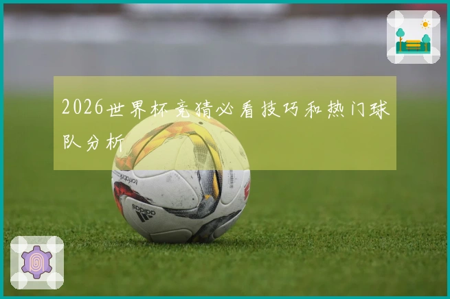 2026世界杯竞猜必看技巧和热门球队分析