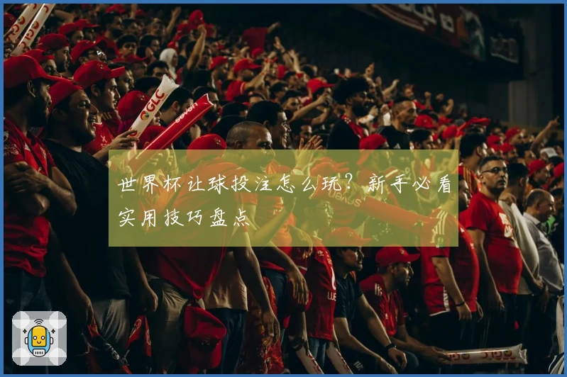 世界杯让球投注怎么玩？新手必看实用技巧盘点