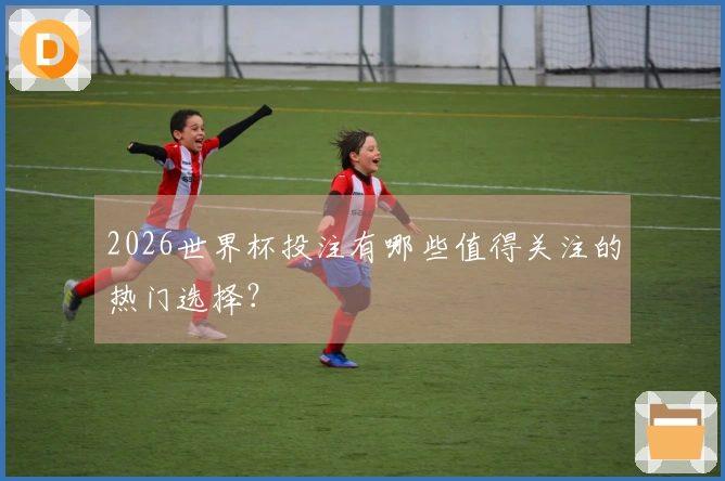 2026世界杯投注有哪些值得关注的热门选择？