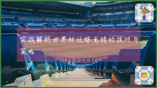 实战解析世界杯让球竞猜的技巧与策略