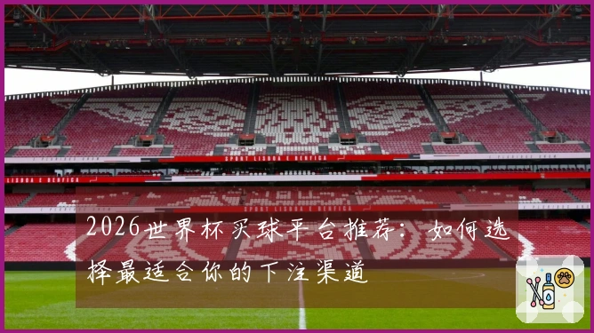 2026世界杯买球平台推荐：如何选择最适合你的下注渠道