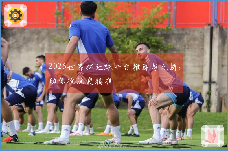 2026世界杯让球平台推荐与比拼，助你投注更精准
