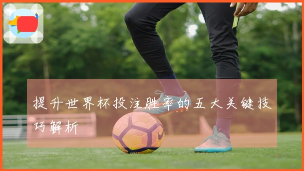 提升世界杯投注胜率的五大关键技巧解析