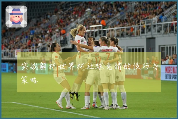 实战解析世界杯让球竞猜的技巧与策略