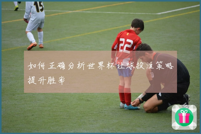 如何正确分析世界杯让球投注策略提升胜率