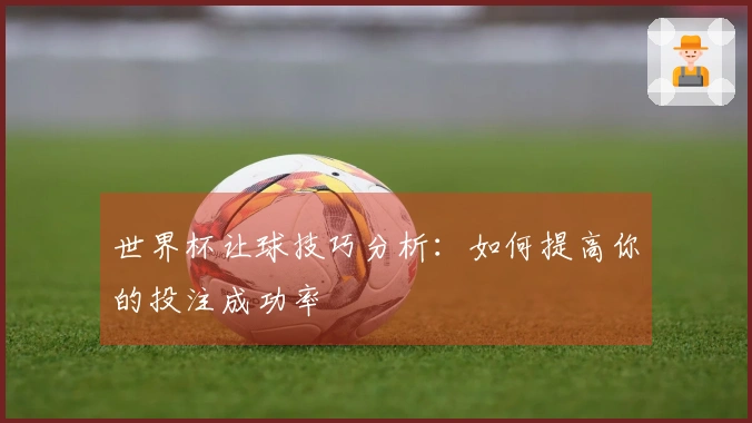 世界杯让球技巧分析：如何提高你的投注成功率