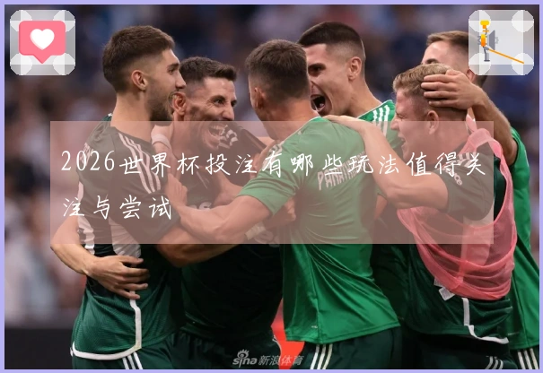 2026世界杯投注有哪些玩法值得关注与尝试