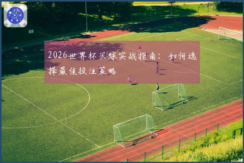 2026世界杯买球实战指南：如何选择最佳投注策略