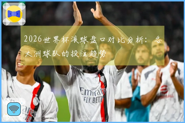 2026世界杯滚球盘口对比分析：各大洲球队的投注趋势