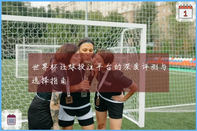 世界杯让球投注平台的深度评测与选择指南