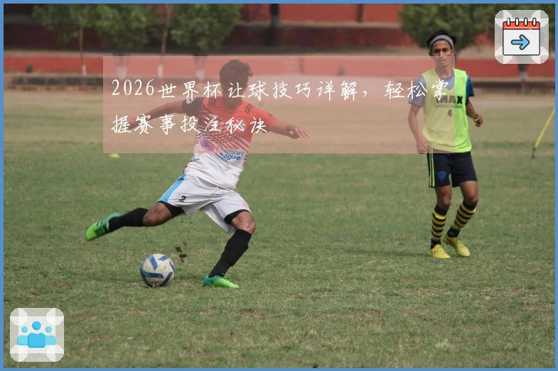2026世界杯让球技巧详解，轻松掌握赛事投注秘诀
