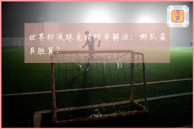 世界杯滚球竞猜赔率解读：哪队最具胜算？