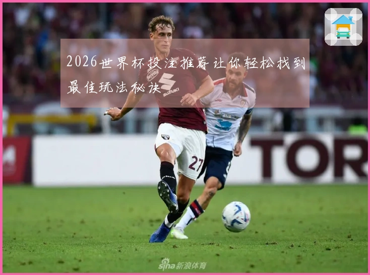 2026世界杯投注推荐让你轻松找到最佳玩法秘诀